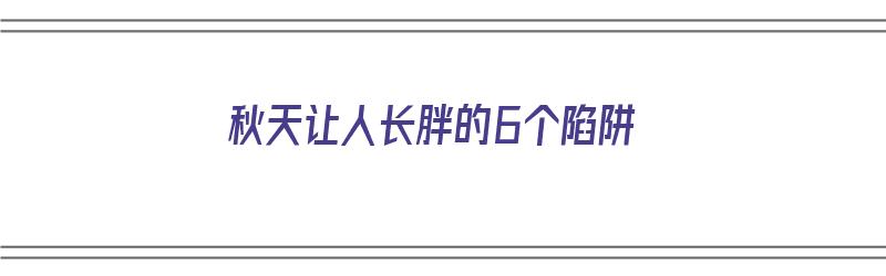 秋天让人长胖的6个陷阱（秋天让人长胖的6个陷阱是什么）