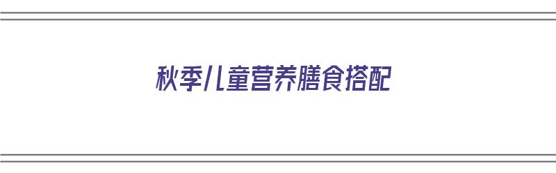 秋季儿童营养膳食搭配（秋季幼儿营养膳食）