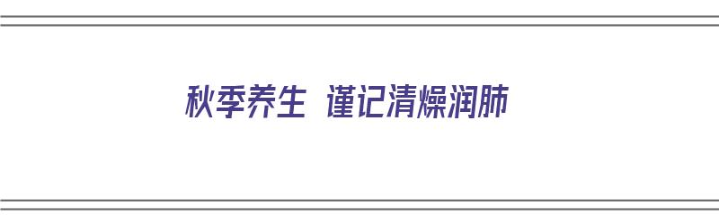 秋季养生 谨记清燥润肺（秋季养生 谨记清燥润肺的方子）