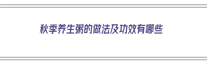 秋季养生粥的做法及功效有哪些（秋季养生粥的做法及功效有哪些呢）