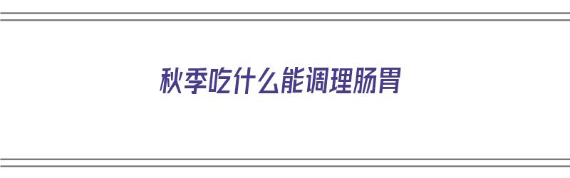 秋季吃什么能调理肠胃（秋季吃什么能调理肠胃呢）