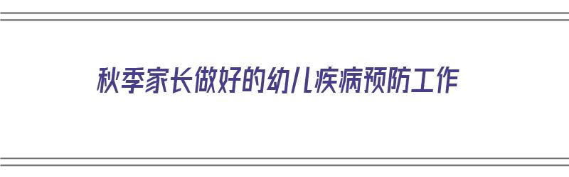 秋季家长做好的幼儿疾病预防工作（秋季家长做好的幼儿疾病预防工作有哪些）