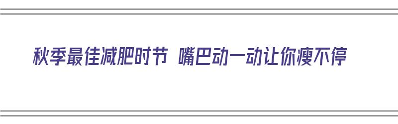 秋季最佳减肥时节 嘴巴动一动让你瘦不停（秋天 减肥）