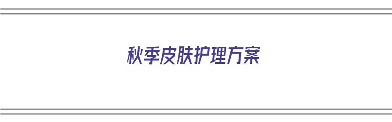 秋季皮肤护理方案（秋季皮肤护理方案怎么写）