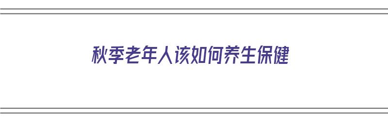 秋季老年人该如何养生保健（秋季老年人该如何养生保健呢）