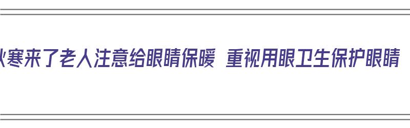 秋寒来了老人注意给眼睛保暖 重视用眼卫生保护眼睛（老年人眼睛保护）