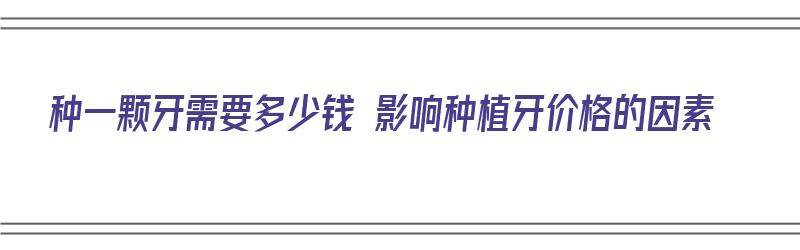 种一颗牙需要多少钱 影响种植牙价格的因素（种一颗牙要多少钱左右）