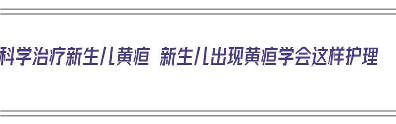 科学治疗新生儿黄疸 新生儿出现黄疸学会这样护理（新生儿黄疸常用的治疗手段是?）