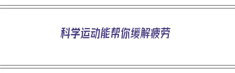 科学运动能帮你缓解疲劳（科学锻炼）