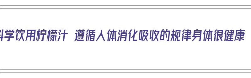 科学饮用柠檬汁 遵循人体消化吸收的规律身体很健康（科学喝柠檬水）