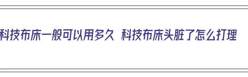 科技布床一般可以用多久 科技布床头脏了怎么打理（科技布的床可以用多久）