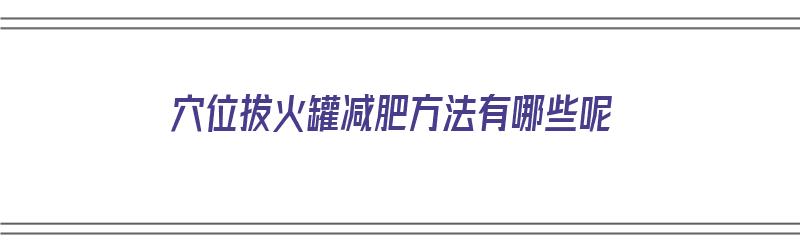 穴位拔火罐减肥方法有哪些呢（拔火罐减肥位置）