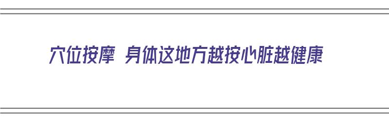 穴位按摩 身体这地方越按心脏越健康（按摩心脏位置）