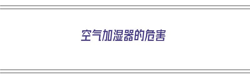 空气加湿器的危害（空气加湿器的危害!99%的人都错了）