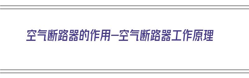 空气断路器的作用-空气断路器工作原理（空气断路器的作用及工作原理）