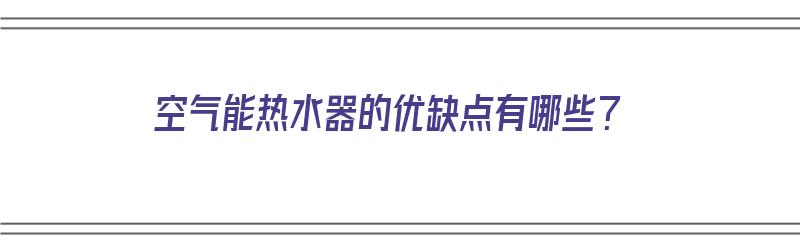 空气能热水器的优缺点有哪些？（空气能热水器的优缺点有哪些）