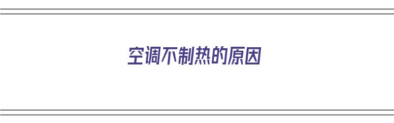 空调不制热的原因（空调不制热的原因及解决办法）