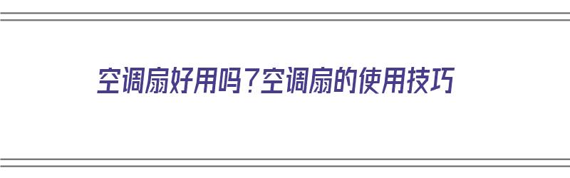 空调扇好用吗？空调扇的使用技巧（空调扇好用吗?空调扇的使用技巧视频）