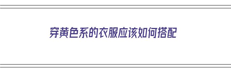 穿黄色系的衣服应该如何搭配（穿黄色系的衣服应该如何搭配裤子）