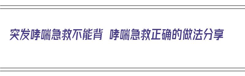 突发哮喘急救不能背 哮喘急救正确的做法分享（突发哮喘急救视频）