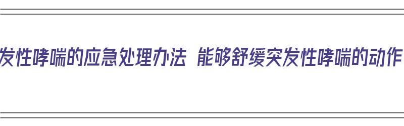 突发性哮喘的应急处理办法 能够舒缓突发性哮喘的动作（突发性哮喘怎么自救）