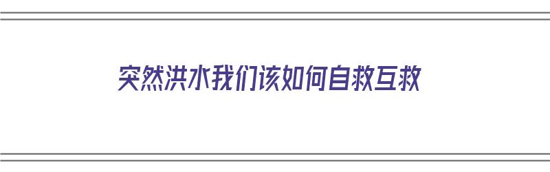 突然洪水我们该如何自救互救（突然洪水我们该如何自救互救呢）