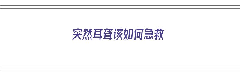 突然耳聋该如何急救（突然性耳朵聋了怎么样治疗）