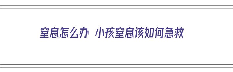 窒息怎么办 小孩窒息该如何急救（小孩窒息的急救措施）