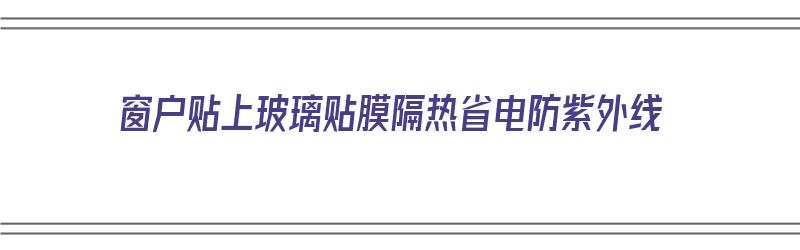 窗户贴上玻璃贴膜隔热省电防紫外线（窗户贴膜能防紫外线吗）