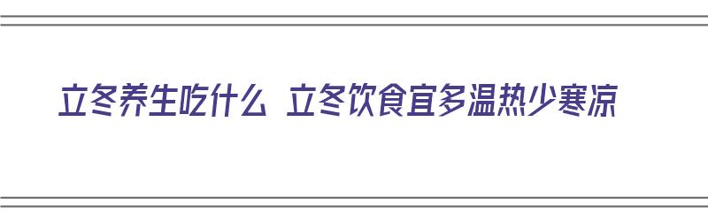 立冬养生吃什么 立冬饮食宜多温热少寒凉（立冬养生吃什么最好）