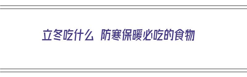 立冬吃什么 防寒保暖必吃的食物（立冬吃什么 防寒保暖必吃的食物呢）