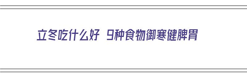 立冬吃什么好 9种食物御寒健脾胃（立冬吃什么好 9种食物御寒健脾胃呢）