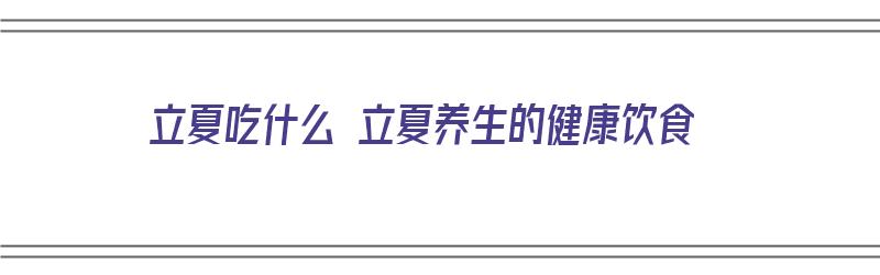 立夏吃什么 立夏养生的健康饮食