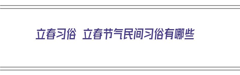 立春习俗 立春节气民间习俗有哪些（立春时节的民俗有哪些?）