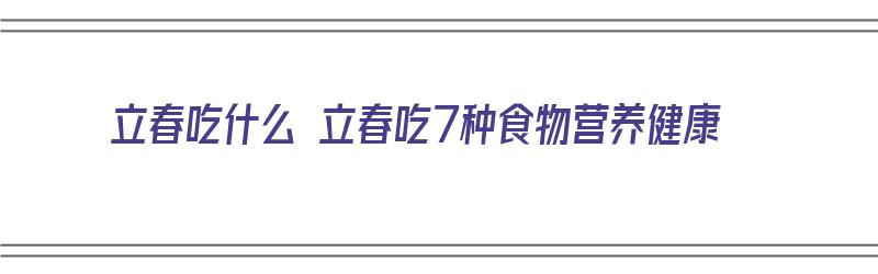 立春吃什么 立春吃7种食物营养健康（立春吃什么食物比较好）