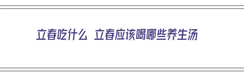 立春吃什么 立春应该喝哪些养生汤（立春吃什么喝什么）