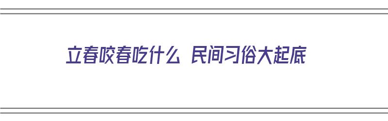 立春咬春吃什么 民间习俗大起底（立春又叫咬春,一般吃什么）