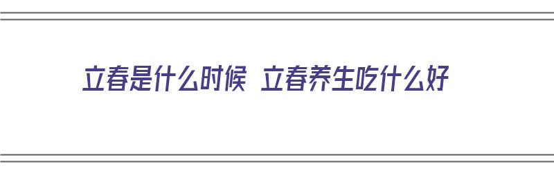 立春是什么时候 立春养生吃什么好（立春是几月几号2021年吃什么）