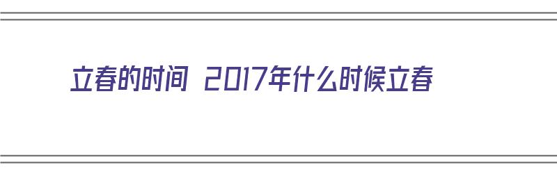 立春的时间 2017年什么时候立春（立春的时间 2017年什么时候立春呢）