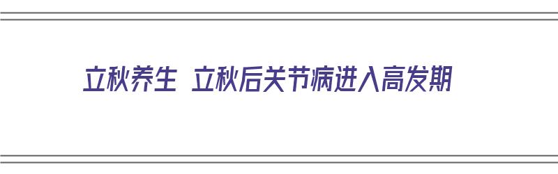 立秋养生 立秋后关节病进入高发期（立秋后关节炎如何防护）