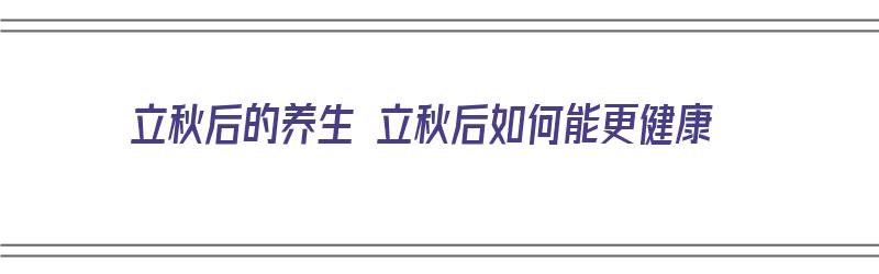 立秋后的养生 立秋后如何能更健康（立秋后的养生方法有哪些?）