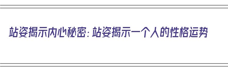 站姿揭示内心秘密：站姿揭示一个人的性格运势（站姿决定人的性格）