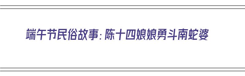 端午节民俗故事：陈十四娘娘勇斗南蛇婆（民间故事陈十四娘娘）