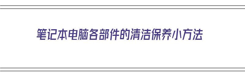 笔记本电脑各部件的清洁保养小方法（笔记本电脑各部件的清洁保养小方法图片）