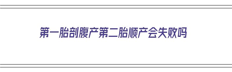 第一胎剖腹产第二胎顺产会失败吗（第一胎剖腹产第二胎顺产会快吗）