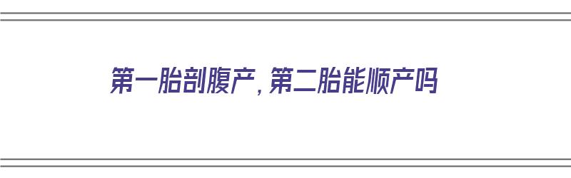 第一胎剖腹产，第二胎能顺产吗（孕妇第一胎剖腹产第二胎能顺产吗）