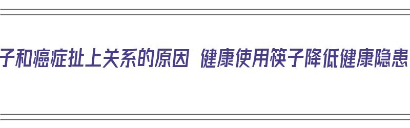 筷子和癌症扯上关系的原因 健康使用筷子降低健康隐患（筷子致癌）