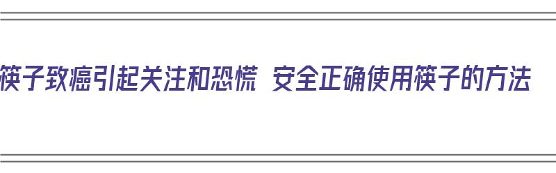 筷子致癌引起关注和恐慌 安全正确使用筷子的方法（筷子使用方法禁忌）