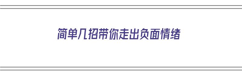 简单几招带你走出负面情绪（简单几招带你走出负面情绪的人）