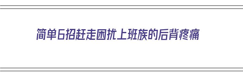 简单6招赶走困扰上班族的后背疼痛（上班族后背疼怎么办）